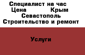 Специалист на час  › Цена ­ 1 000 - Крым, Севастополь Строительство и ремонт » Услуги   . Крым,Севастополь